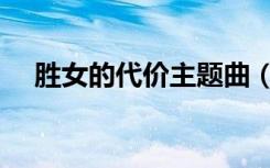 胜女的代价主题曲（胜女的代价的歌曲）