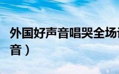 外国好声音唱哭全场评委感动落泪（外国好声音）