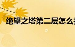 绝望之塔第二层怎么打（绝望之塔第二层）