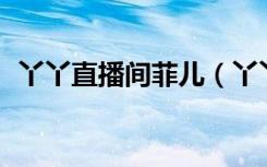 丫丫直播间菲儿（丫丫96直播间在线播放）