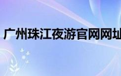 广州珠江夜游官网网址（广州珠江夜游官网）