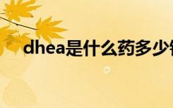 dhea是什么药多少钱（dhea是什么药）