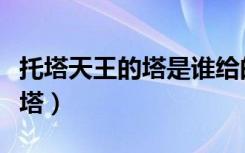 托塔天王的塔是谁给的（托塔天王为何要托着塔）