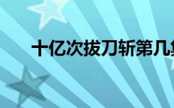 十亿次拔刀斩第几集（十亿次拔刀斩）