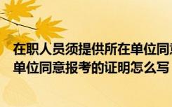 在职人员须提供所在单位同意报考的证明（在职人员需提供单位同意报考的证明怎么写）