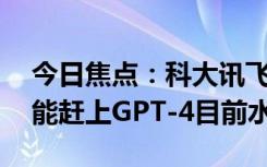 今日焦点：科大讯飞刘庆峰：今年6、7月就能赶上GPT-4目前水平