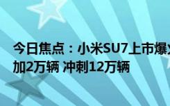 今日焦点：小米SU7上市爆火！曝小米汽车全年交付目标再加2万辆 冲刺12万辆