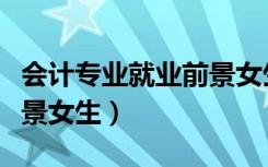 会计专业就业前景女生多吗（会计专业就业前景女生）
