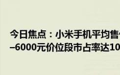 今日焦点：小米手机平均售价1144.7元：在中国大陆地区5–6000元价位段市占率达10.1%