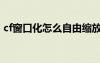 cf窗口化怎么自由缩放（cf孤岛完美窗口化）