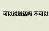 可以说脏话吗 不可以的话（可以说脏话吗）