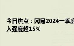 今日焦点：网易2024一季度营收269亿元：连续7季研发投入强度超15%
