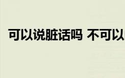 可以说脏话吗 不可以的话（可以说脏话吗）