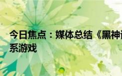 今日焦点：媒体总结《黑神话》特色机制：大量灵感来自魂系游戏
