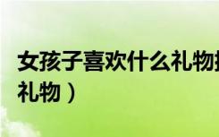 女孩子喜欢什么礼物排行榜（女孩子喜欢什么礼物）