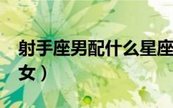 射手座男配什么星座?（射手座男配什么星座女）
