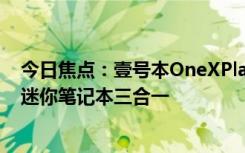 今日焦点：壹号本OneXPlayerX1Mini公布：平板+掌机+迷你笔记本三合一