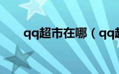 qq超市在哪（qq超市加工厂怎么玩）