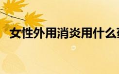 女性外用消炎用什么药最好（外用消炎药）