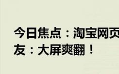 今日焦点：淘宝网页版终于可以看直播了 网友：大屏爽翻！