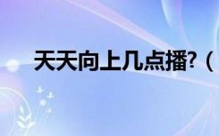天天向上几点播?（天天向上几点播出）