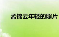 孟锦云年轻的照片（孟锦云年轻照片）