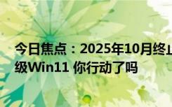 今日焦点：2025年10月终止支持！微软敦促Win10用户升级Win11 你行动了吗