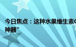今日焦点：这种水果维生素C含量是橙子8倍！被誉为“窜稀神器”