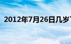 2012年7月26日几岁了（2012年7月26日）