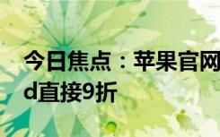 今日焦点：苹果官网更新教育商店：全新iPad直接9折