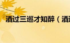 酒过三巡才知醉（酒过三巡方知醉下一句）