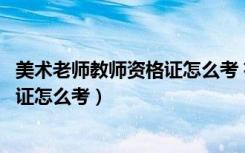 美术老师教师资格证怎么考 有什么要求（美术老师教师资格证怎么考）