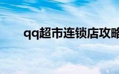 qq超市连锁店攻略（qq超市加工厂）
