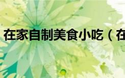 在家自制美食小吃（在家自制简单美味小吃）