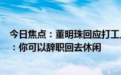 今日焦点：董明珠回应打工人看完《我的阿勒泰》渴望休闲：你可以辞职回去休闲