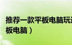 推荐一款平板电脑玩逆战不卡的（推荐一款平板电脑）