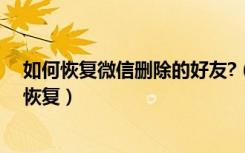 如何恢复微信删除的好友?（怎么恢复微信删除的好友怎么恢复）