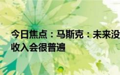 今日焦点：马斯克：未来没有人需要工作 一切按需分配 高收入会很普遍
