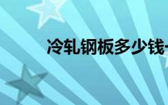 冷轧钢板多少钱一吨（冷轧钢板）