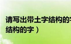 请写出带土字结构的字有哪些（请写出带土字结构的字）