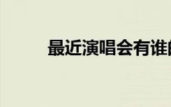 最近演唱会有谁的（最近演唱会）