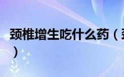 颈椎增生吃什么药（颈椎增生的最好治疗方法）