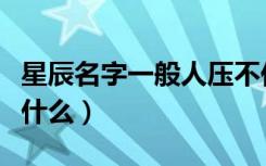 星辰名字一般人压不住吗（取名星辰的寓意是什么）