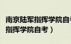 南京陆军指挥学院自考办官方网站（南京陆军指挥学院自考）