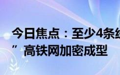 今日焦点：至少4条线今年开通！“八纵八横”高铁网加密成型