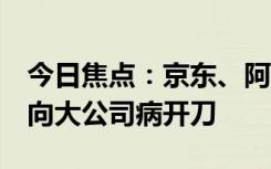 今日焦点：京东、阿里、百度等大厂齐发声：向大公司病开刀