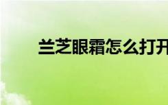 兰芝眼霜怎么打开盖子（兰芝眼霜）