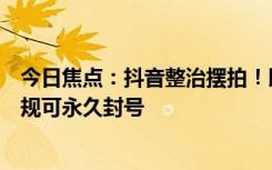 今日焦点：抖音整治摆拍！即日起演绎内容需明确标注：违规可永久封号