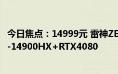 今日焦点：14999元 雷神ZERO2024游戏本新配置开售：i9-14900HX+RTX4080