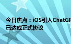 今日焦点：iOS引入ChatGPT板上钉钉！曝苹果与OpenAI已达成正式协议